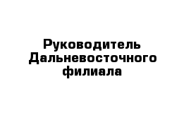 Руководитель Дальневосточнoго филиала